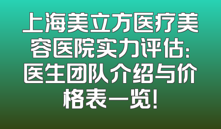 上海美立方医疗美容医院实力评估：医生团队介绍与价格表一览！