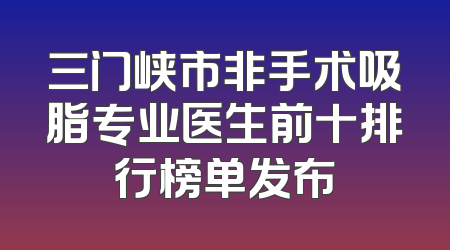 三门峡市非手术吸脂专业医生前十排行榜单发布