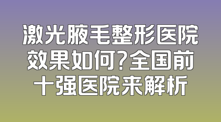 激光腋毛整形医院效果如何？全国前十强医院来解析