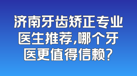 济南牙齿矫正专业医生推荐，哪个牙医更值得信赖？