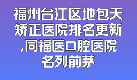 福州台江区地包天矫正医院排名更新，同福医口腔医院名列前茅