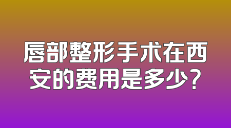 唇部整形手术在西安的费用是多少？