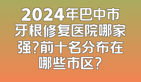 2024年巴中市牙根修复医院哪家强？前十名分布在哪些市区？