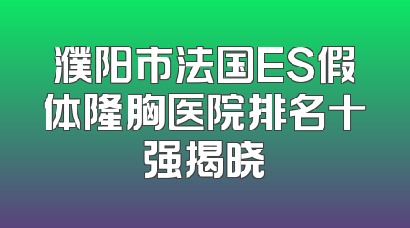濮阳市法国ES假体隆胸医院排名十强揭晓