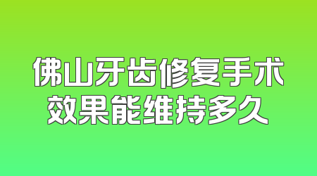 佛山牙齿修复手术效果能维持多久