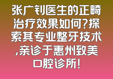张广钊医生的正畸治疗效果如何？探索其专业整牙技术，亲诊于惠州致美口腔诊所！