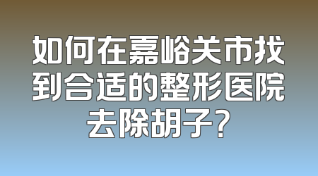 如何在嘉峪关市找到合适的整形医院去除胡子？