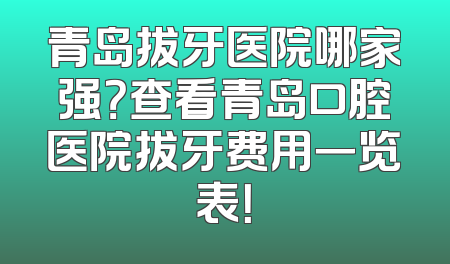 青岛拔牙医院哪家强？查看青岛口腔医院拔牙费用一览表！