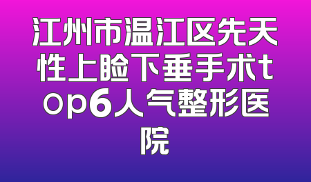 江州市温江区先天性上睑下垂手术top6人气整形医院