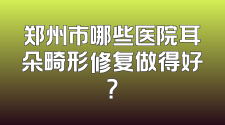 郑州市哪些医院耳朵畸形修复做得好？