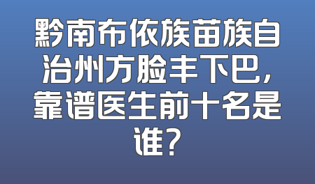 黔南布依族苗族自治州方脸丰下巴，靠谱医生前十名是谁？
