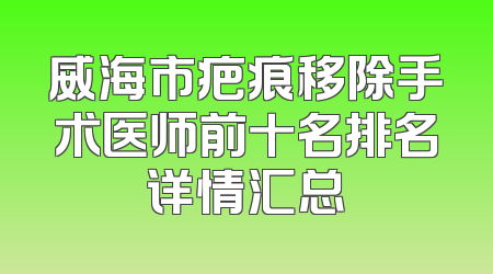 威海市疤痕移除手术医师前十名排名详情汇总