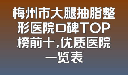 梅州市大腿抽脂整形医院口碑TOP榜前十，优质医院一览表