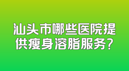 汕头市哪些医院提供瘦身溶脂服务？