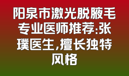 阳泉市激光脱腋毛专业医师推荐：张璞医生，擅长独特风格