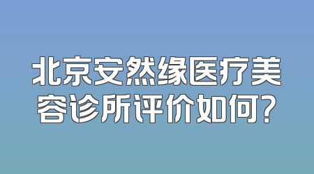 北京安然缘医疗美容诊所评价如何？