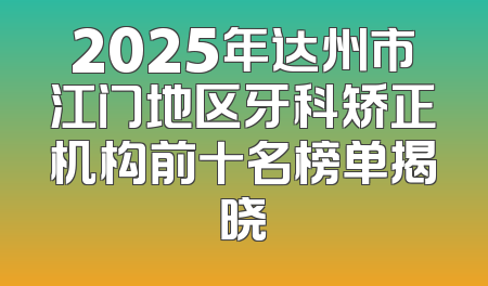 2025年达州市江门地区牙科矫正机构前十名榜单揭晓