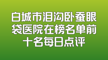 白城市泪沟卧蚕眼袋医院在榜名单前十名每日点评