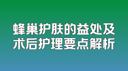蜂巢护肤的益处及术后护理要点解析