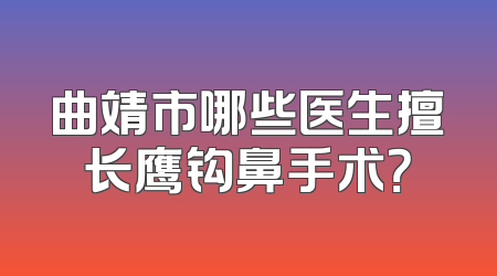 曲靖市哪些医生擅长鹰钩鼻手术？
