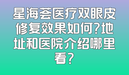 星海荟医疗双眼皮修复效果如何？地址和医院介绍哪里看？