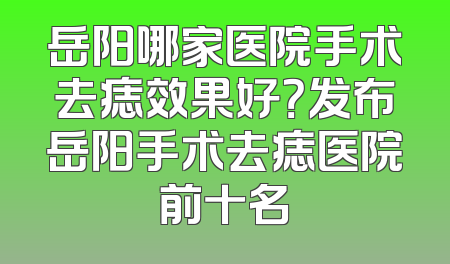 岳阳哪家医院手术去痣效果好？发布岳阳手术去痣医院前十名