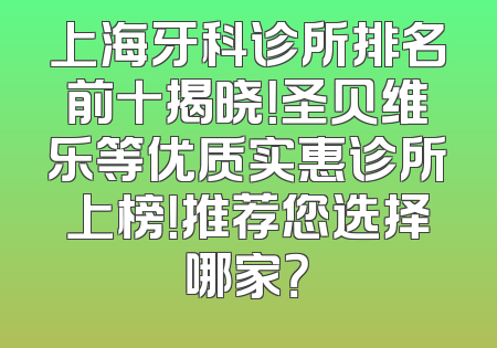 上海牙科诊所排名前十揭晓！圣贝维乐等优质实惠诊所上榜！推荐您选择哪家？