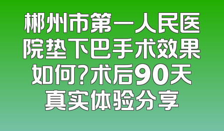 郴州市第一人民医院垫下巴手术效果如何？术后90天真实体验分享