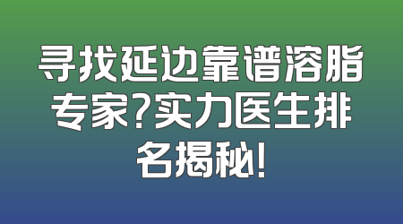 寻找延边靠谱溶脂专家？实力医生排名揭秘！