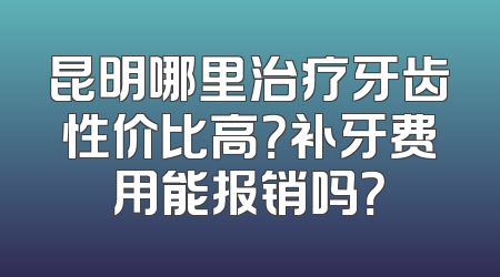 昆明哪里治疗牙齿性价比高？补牙费用能报销吗？