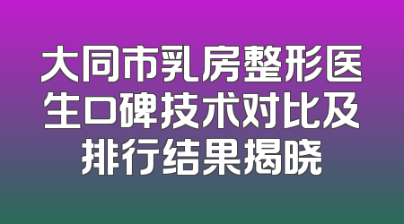 大同市乳房整形医生口碑技术对比及排行结果揭晓