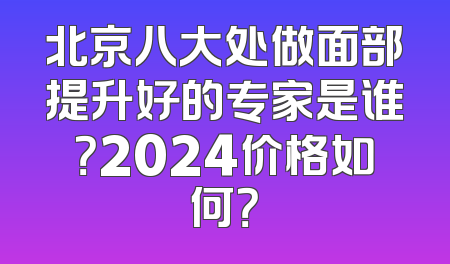 北京八大处做面部提升好的专家是谁？2024价格如何？