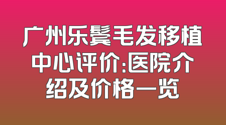 广州乐鬓毛发移植中心评价：医院介绍及价格一览