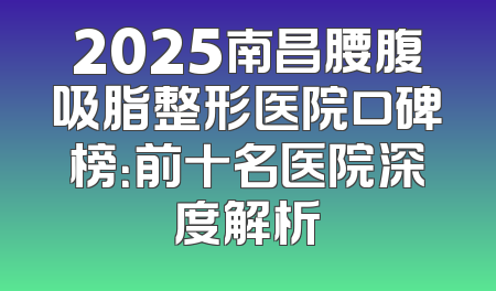 2025南昌腰腹吸脂整形医院口碑榜：前十名医院深度解析