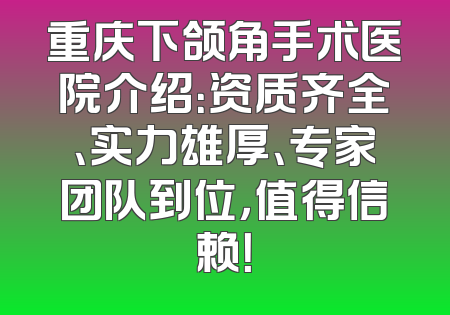 重庆下颌角手术医院介绍：资质齐全、实力雄厚、专家团队到位，值得信赖！