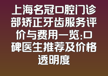 上海名冠口腔门诊部矫正牙齿服务评价与费用一览：口碑医生推荐及价格透明度