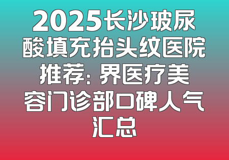 2025长沙玻尿酸填充抬头纹医院推荐：璟界医疗美容门诊部口碑人气汇总