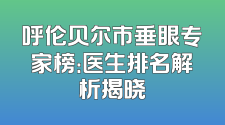 呼伦贝尔市垂眼专家榜：医生排名解析揭晓