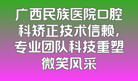 广西民族医院口腔科矫正技术信赖，专业团队科技重塑微笑风采