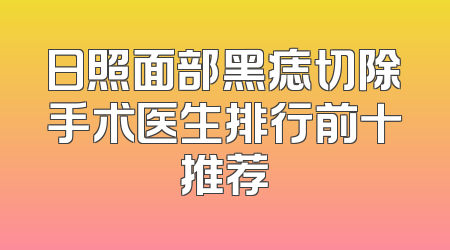 日照面部黑痣切除手术医生排行前十推荐