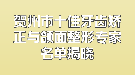 贺州市十佳牙齿矫正与颌面整形专家名单揭晓