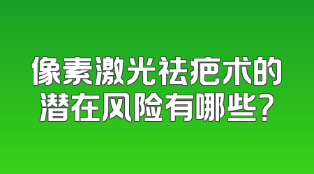 像素激光祛疤术的潜在风险有哪些？