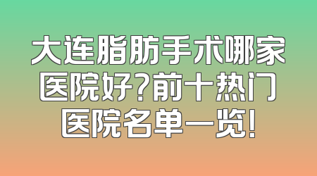 大连脂肪手术哪家医院好？前十热门医院名单一览！
