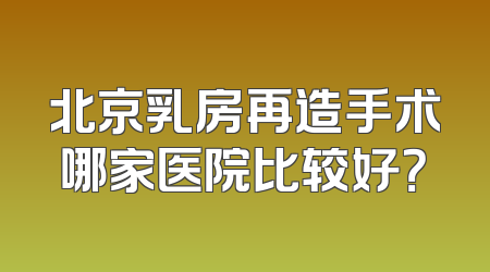 北京乳房再造手术哪家医院比较好？