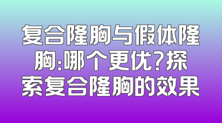 复合隆胸与假体隆胸：哪个更优？探索复合隆胸的效果