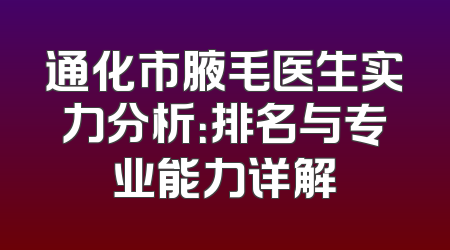通化市腋毛医生实力分析：排名与专业能力详解