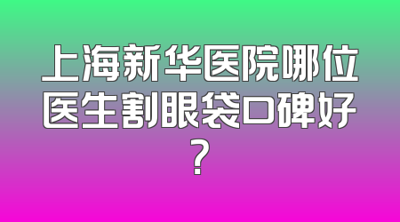 上海新华医院哪位医生割眼袋口碑好？