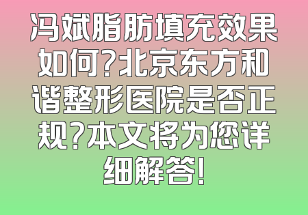冯斌脂肪填充效果如何？北京东方和谐整形医院是否正规？本文将为您详细解答！