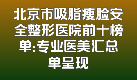 北京市吸脂瘦脸安全整形医院前十榜单：专业医美汇总单呈现