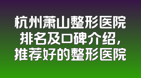 杭州萧山整形医院排名及口碑介绍，推荐好的整形医院